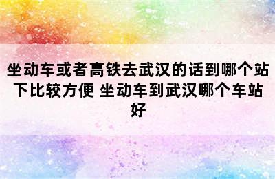 坐动车或者高铁去武汉的话到哪个站下比较方便 坐动车到武汉哪个车站好